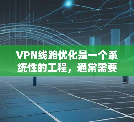 VPN线路优化是一个系统性的工程，通常需要从硬件、软件、网络配置等多个方面进行优化。以下是一些优化VPN线路的常用方法