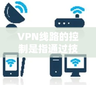 VPN线路的控制是指通过技术手段来管理或监控VPN服务,确保用户的安全和数据安全。以下是关于VPN线路控制的详细说明