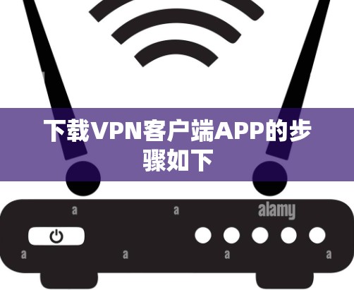 下载<strong>VPN客户端</strong>APP的步骤如下