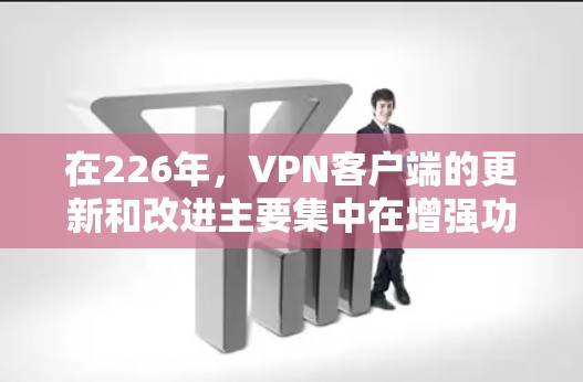 在226年，<strong>VPN客户端</strong>的更新和改进主要集中在增强功能、优化用户体验以及扩展安全选项上。以下是226年1月和12月的一些热门<strong>VPN客户端</strong>推荐