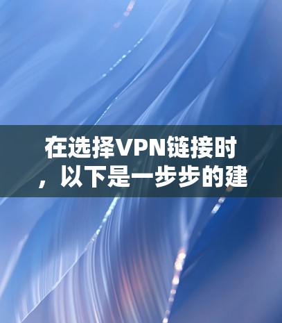 在选择VPN链接时，以下是一步步的建议