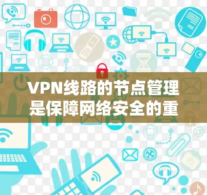 VPN线路的节点管理是保障网络安全的重要环节,以下是一些常见的问题和解决方法
