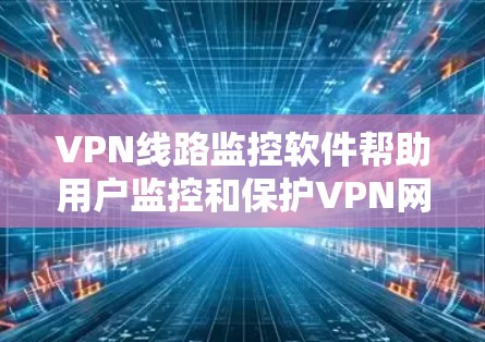 VPN线路监控软件帮助用户监控和保护VPN网络,确保网络的安全性。以下是几种常见的VPN监控软件及其功能