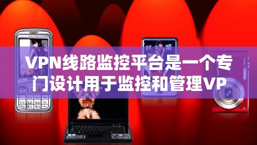 VPN线路监控平台是一个专门设计用于监控和管理VPN网络的软件工具。它通过多种技术手段，包括加密、日志记录和用户行为分析，确保用户在使用安全的网络服务时的隐私和安全。以下是该平台的主要功能