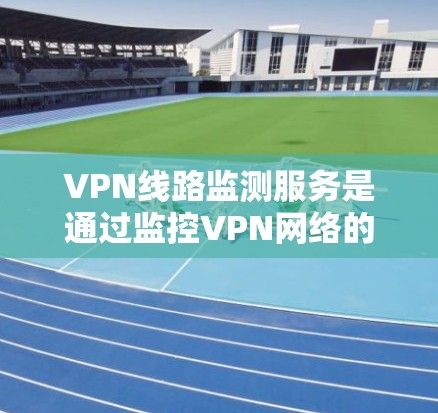 VPN线路监测服务是通过监控VPN网络的流量、访问行为以及安全协议的状态,以确保用户在使用VPN时的安全。以下是监控 VPN 网络的主要方法、目的、技术、优缺点以及未来的发展方向
