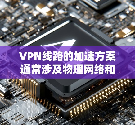 VPN线路的加速方案通常涉及物理网络和软件优化的结合,以提升连接速度和稳定性。以下是一些可能的加速方案