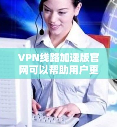 VPN线路加速版官网可以帮助用户更快地接入VPN服务，但需要注意以下几点