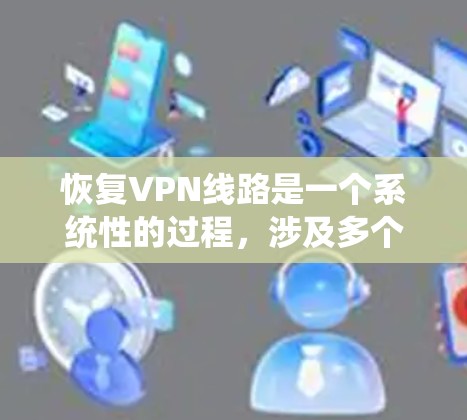 恢复VPN线路是一个系统性的过程，涉及多个步骤和工具的使用。以下是一步步的指南，帮助你顺利恢复你的VPN线路