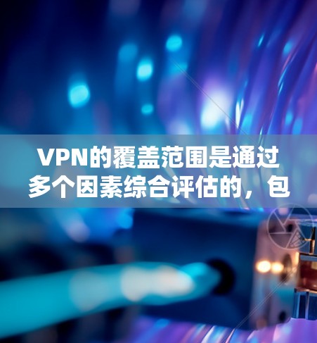 VPN的覆盖范围是通过多个因素综合评估的，包括技术实力、用户需求、服务提供商的技术实力、使用模式以及安全措施等。以下是基于这些因素对VPN覆盖范围的详细分析