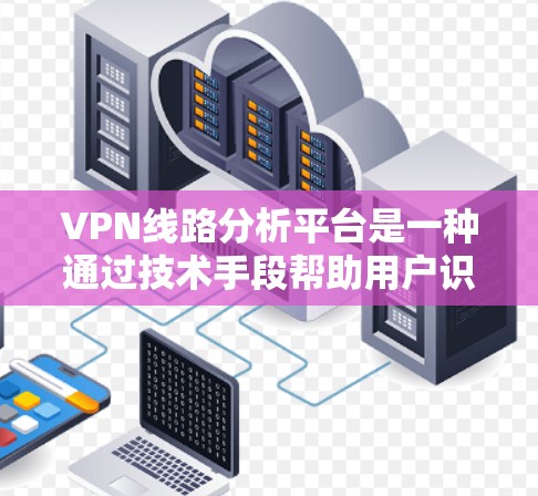VPN线路分析平台是一种通过技术手段帮助用户识别和筛选合法VPN服务的工具。以下是对该主题的详细分析