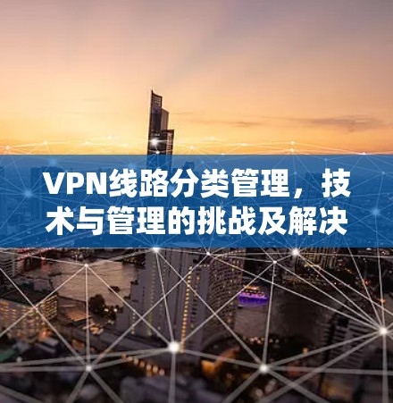 VPN线路分类管理，技术与管理的挑战及解决方案