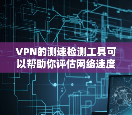 VPN的测速检测工具可以帮助你评估网络速度,确保安全和稳定。以下是一些实用的步骤和方法,帮助你使用这些工具