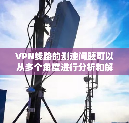 VPN线路的测速问题可以从多个角度进行分析和解决。以下是对 VPN 线路测速问题的详细探讨