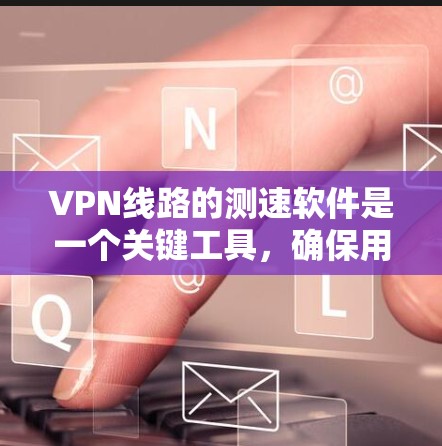 VPN线路的测速软件是一个关键工具，确保用户能够安全地使用VPN服务。以下是关于测速软件的详细信息