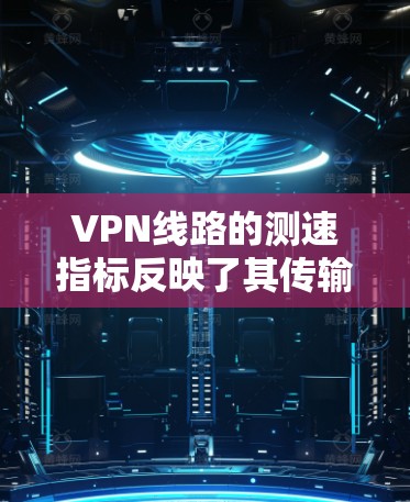 VPN线路的测速指标反映了其传输速度,通常越快越安全,但也可能因服务器问题或网络环境而出现延迟。以下是关于VPN测速的详细分析
