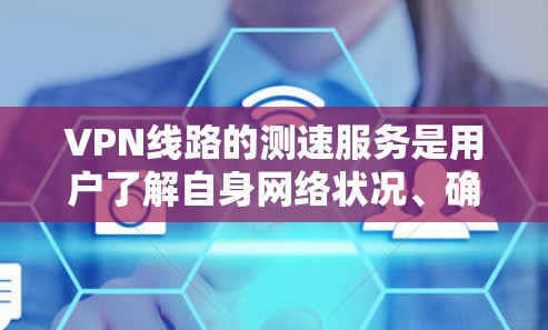 VPN线路的测速服务是用户了解自身网络状况、确保VPN安全和合理使用的工具。以下是对该服务的详细分析和建议