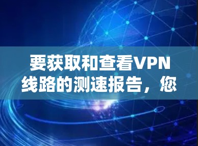 要获取和查看VPN线路的测速报告，您可以按照以下步骤进行