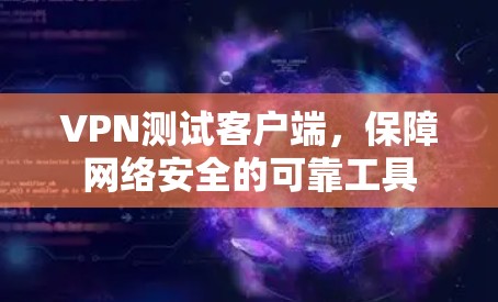 VPN测试客户端，保障网络安全的可靠工具