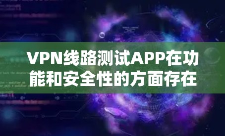 VPN线路测试APP在功能和安全性的方面存在一些混淆和误解，因此需要谨慎使用，并结合其他安全措施来确保VPN的安全性。以下是对这些问题的详细解答