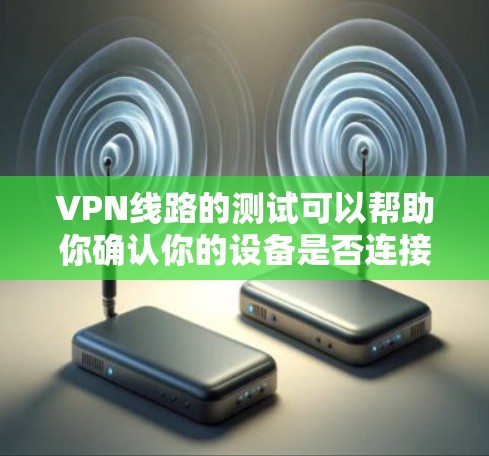 VPN线路的测试可以帮助你确认你的设备是否连接到了可靠的VPN服务，并且了解VPN的网络连接情况。以下是关于VPN线路测试的详细步骤和注意事项
