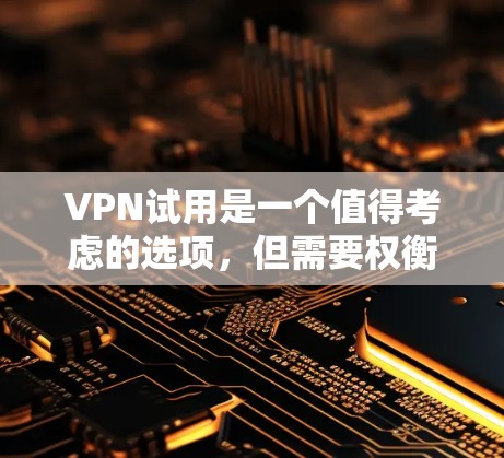 VPN试用是一个值得考虑的选项，但需要权衡其安全性、隐私性和使用场景。以下是对VPN试用的总结