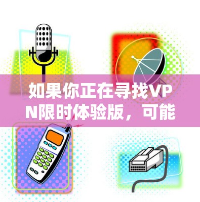 如果你正在寻找VPN限时体验版，可能是指某种特定的VPN服务套餐，或者是在某个特定平台上的试用版本。以下是一些可能对你有帮助的信息