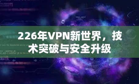 226年VPN新世界，技术突破与安全升级