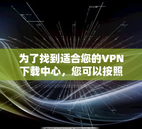 为了找到适合您的VPN下载中心，您可以按照以下步骤进行