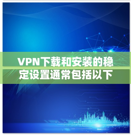 VPN下载和安装的稳定设置通常包括以下几个步骤，以确保你的网络环境安全和稳定