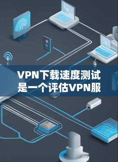 VPN下载速度测试是一个评估VPN服务在数据传输和下载过程中的性能指标，通过这些测试可以了解VPN的稳定性、延迟和数据传输的可靠性。以下是对VPN下载速度测试的详细分析和建议