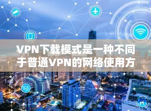 VPN下载模式是一种不同于普通VPN的网络使用方式，允许用户在特定设备上下载文件，而非通过VPN连接到服务器。以下是关于该模式的详细信息