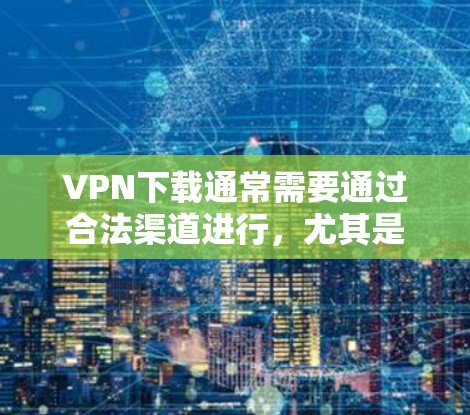 VPN下载通常需要通过合法渠道进行，尤其是免费VPN。以下是一些可靠的选择