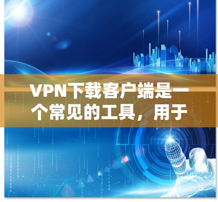 VPN下载客户端是一个常见的工具，用于在没有真实网络连接的情况下，远程访问互联网。以下是下载<strong>VPN客户端</strong>的步骤和注意事项