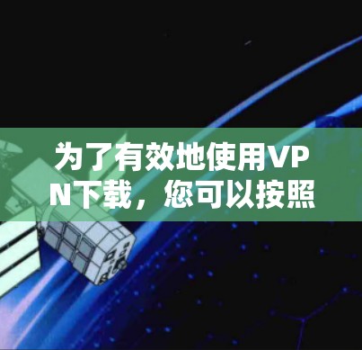 为了有效地使用VPN下载，您可以按照以下步骤进行操作