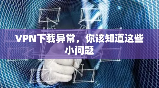 VPN下载异常，你该知道这些小问题