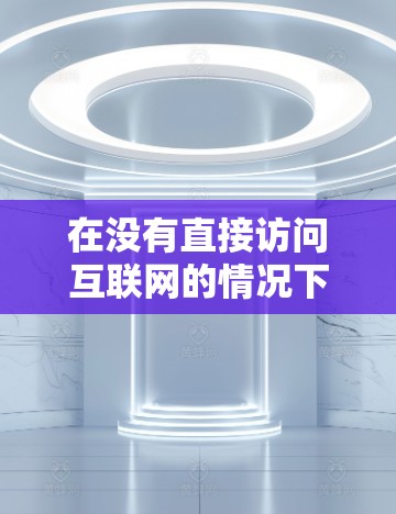 在没有直接访问互联网的情况下，你可以按照以下步骤来找到VPN的官方下载资源
