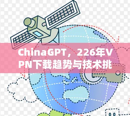 ChinaGPT，226年VPN下载趋势与技术挑战