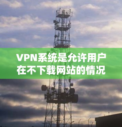 VPN系统是允许用户在不下载网站的情况下访问网络服务的工具。它通过加密技术确保数据安全，并提供多种方式访问网络。以下是对VPN系统的一些基本要求和建议