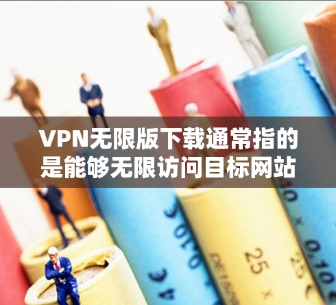 VPN无限版下载通常指的是能够无限访问目标网站的VPN服务。虽然理论上可以无限访问，但在实际操作中，可能存在一些限制或配置问题。以下是一些常见的VPN软件推荐，你可以根据自己的需求选择使用
