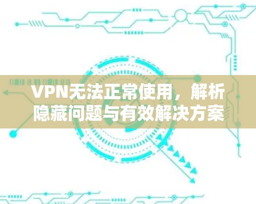VPN无法正常使用,解析隐藏问题与有效解决方案