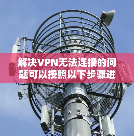 解决VPN无法连接的问题可以按照以下步骤进行