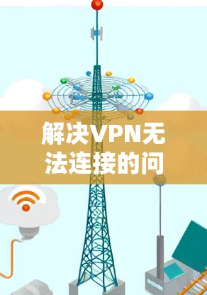 解决VPN无法连接的问题，可以按照以下步骤进行