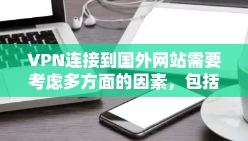 VPN连接到国外网站需要考虑多方面的因素,包括目标网站的安全性、网络环境、安全设置以及如何处理访问情况。以下是一些具体的步骤和方法,帮助你在使用VPN时避免无法连接到国外网站的问题