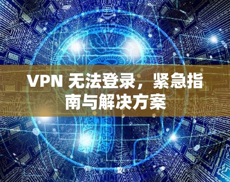 VPN 无法登录，紧急指南与解决方案