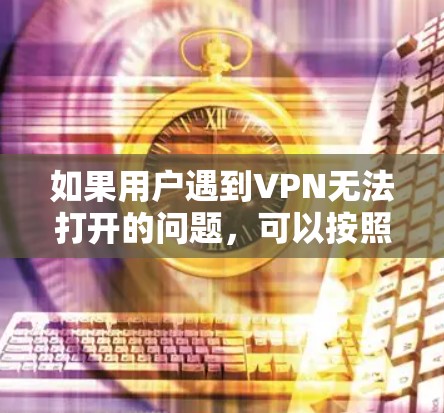 如果用户遇到VPN无法打开的问题，可以按照以下步骤进行处理