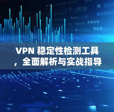 VPN 稳定性检测工具,全面解析与实战指导