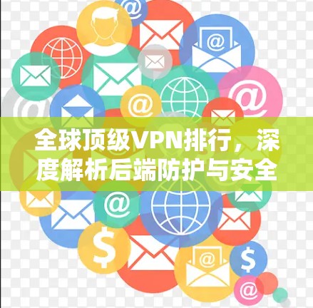 全球顶级VPN排行，深度解析后端防护与安全威胁