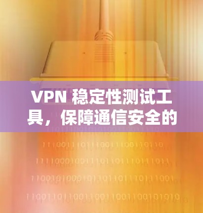 VPN 稳定性测试工具,保障通信安全的关键工具