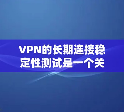 VPN的长期连接稳定性测试是一个关键因素，影响其可靠性和用户体验。以下是对该测试的详细分析和总结