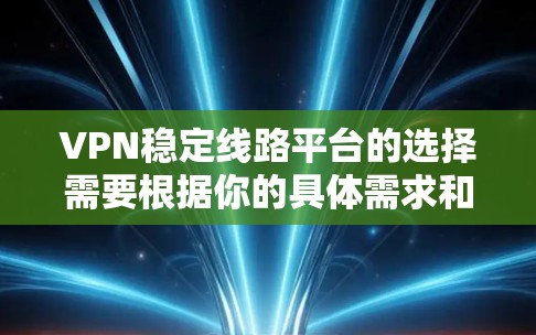 VPN稳定线路平台的选择需要根据你的具体需求和使用场景来决定。以下是一些常见的VPN平台及其特点，供你参考